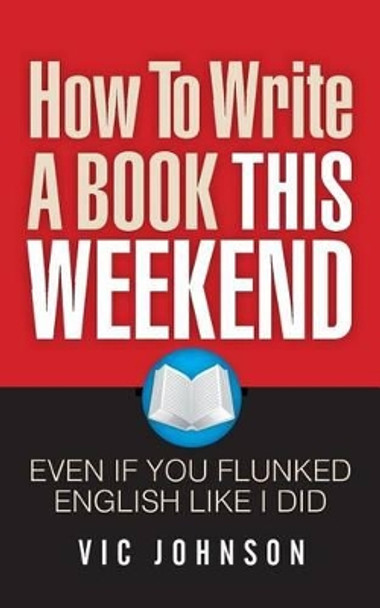 How To Write A Book This Weekend, Even If You Flunked English Like I Did by Vic Johnson 9781937918736