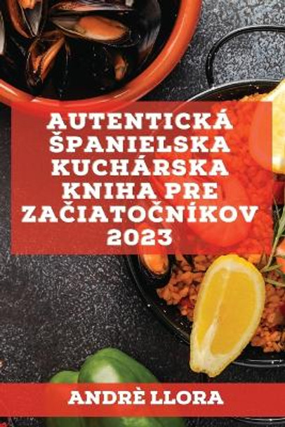 Autentická spanielska kuchárska kniha pre za&#269;iato&#269;níkov 2023: Recepty z regionálnej spanielskej tradície by Andrè Llora 9781837526963