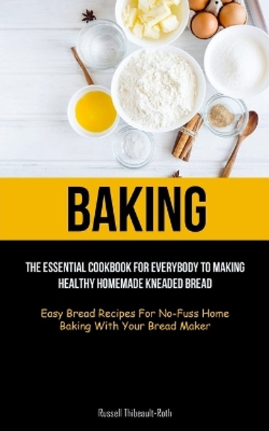 Baking: The Essential Cookbook For Everybody To Making Healthy Homemade Kneaded Bread (Easy Bread Recipes For No-Fuss Home Baking With Your Bread Maker) by Russell Thibeault-Roth 9781837871636