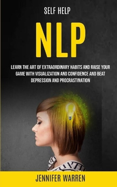 Self Help: NLP: Learn the Art of Extraordinary Habits and Raise Your Game With Visualization and Confidence and Beat Depression and Procrastination by Jennifer Warren 9781989682319