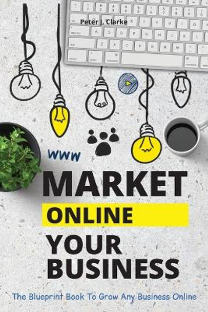 Market Your Business Online: The Blueprint Book That Helps You Growing Your Business Online by Peter Jason Clarke 9781802114935