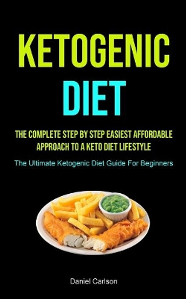 Ketogenic Diet: The Complete Step By Step Easiest Affordable Approach To A Keto Diet Lifestyle (The Ultimate Ketogenic Diet Guide For Beginners) by Daniel Carlson 9781990207150