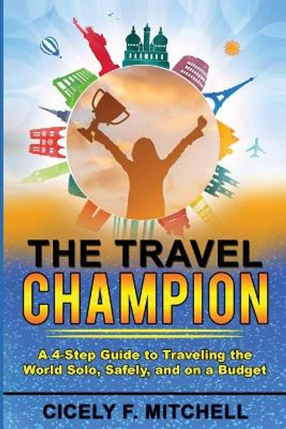 The Travel Champion: A 4-Step Guide to Traveling the World Solo, Safely, and on a Budget by Cicely F Mitchell 9781737635307