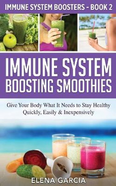 Immune System Boosting Smoothies: Give Your Body What It Needs to Stay Healthy - Quickly, Easily & Inexpensively by Elena Garcia 9781913575328