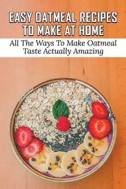 Easy Oatmeal Recipes To Make At Home: All The Ways To Make Oatmeal Taste Actually Amazing: Oatmeal Recipes For Dinner by Ty Petersen 9798532079694