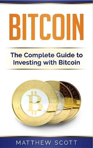 Bitcoin: The Complete Guide to Investing with Bitcoin by Matthew Scott 9781951339159