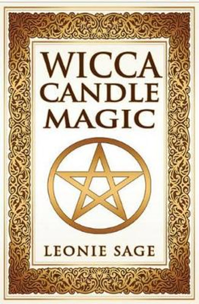 Wicca Candle Magic: How to Unleash the Power of Fire to Manifest Your Desires by Leonie Sage 9781542768894