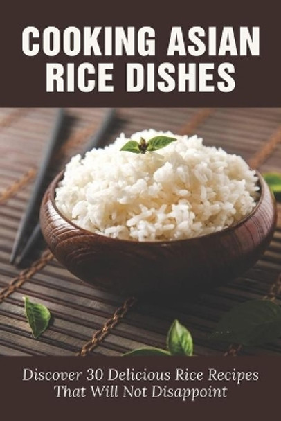 Cooking Asian Rice Dishes: Discover 30 Delicious Rice Recipes That Will Not Disappoint: Traditional Rice Dishes by Jed Streiff 9798531951809