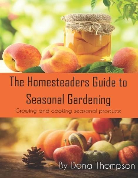 Homesteaders Guide to Seasonal Gardening: How to grow and cook seasonal foods and grow a garden from scratch for beginners by Dana Thompson 9798635029206