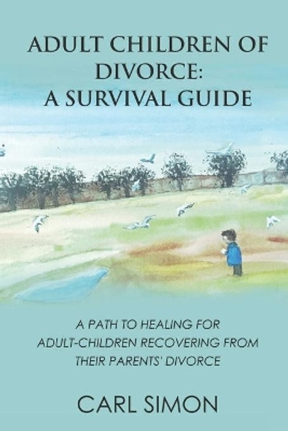 Adult Children of Divorce: A Survival Guide: A path to healing for adult-children recovering from their parents' divorce. by Carl Simon 9798631753105