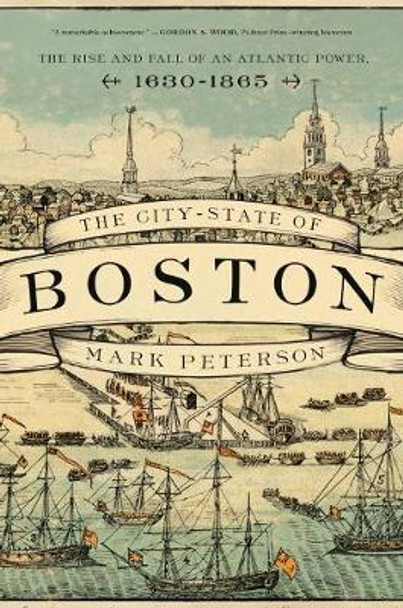The City-State of Boston: The Rise and Fall of an Atlantic Power, 1630–1865 by Mark Peterson
