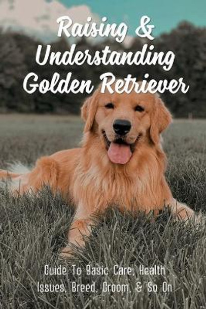 Raising & Understanding Golden Retriever: Guide To Basic Care, Health Issues, Breed, Groom, & So On: What Makes A Good Home For A Golden Retriever by Neil Wickersheim 9798452914877