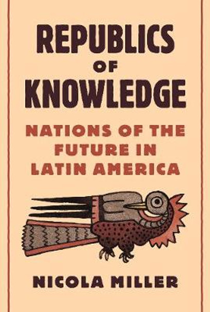 Republics of Knowledge: Nations of the Future in Latin America by Nicola Miller