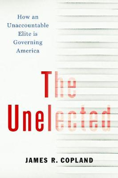 The Unelected: How an Unaccountable Elite is Governing America by James R. Copland