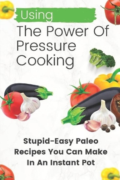 Using The Power Of Pressure Cooking: Stupid-Easy Paleo Recipes You Can Make In An Instant Pot: Paleo Diet Recipes Instant Pot by Thaddeus Greger 9798457104952