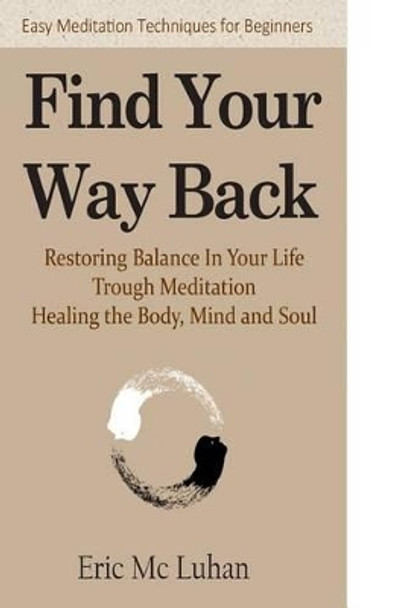 Find Your Way Back: Restoring Balance In Your Life Through Meditation, Healing the Body, Mind and Soul by Eric MC Luhan 9781511994354