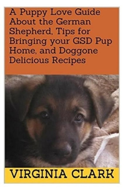 A Puppy Love Guide about the German Shepherd, Tips for Bringing Your Gsd Pup Home, and Doggone Delicious Recipes by University Virginia Clark 9781983842481