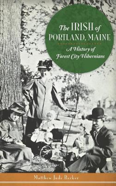 The Irish of Portland, Maine: A History of Forest City Hibernians by Matthew Jude Barker 9781540221728