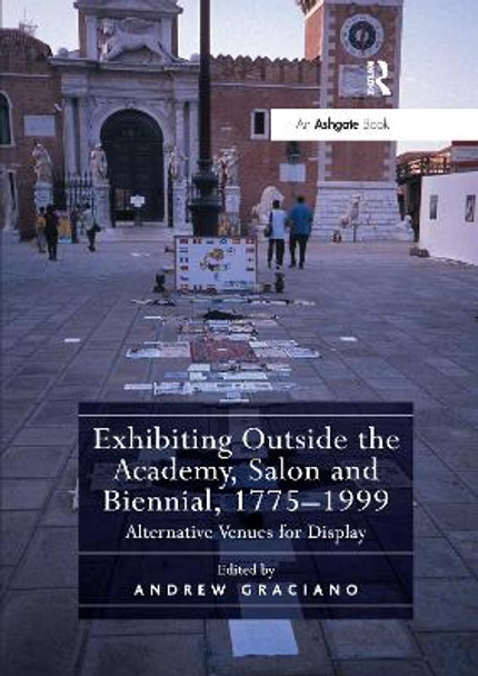 Exhibiting Outside the Academy, Salon and Biennial, 1775-1999: Alternative Venues for Display by Andrew Graciano