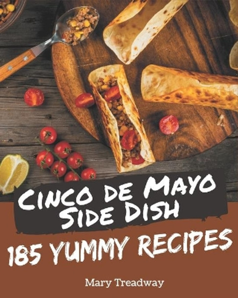 185 Yummy Cinco de Mayo Side Dish Recipes: The Best Yummy Cinco de Mayo Side Dish Cookbook that Delights Your Taste Buds by Mary Treadway 9798684469350