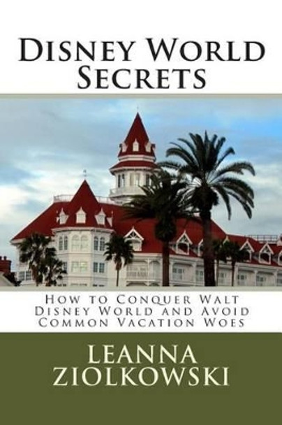 Disney World Secrets: How to Conquer Walt Disney World and Avoid Common Vacation Woes by Leanna Ziolkowski 9781494932428