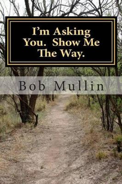 I'm Asking You. Show Me The Way. by Bob Mullin 9781494288099