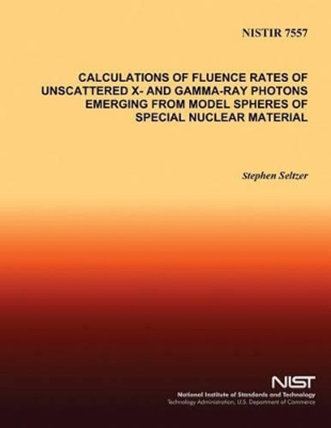 Calculations of Fluence Rates of Unscattered X- and Gamma-Ray Photons Emerging From Model Spheres of Special Nuclear Material by U S Department of Commerce 9781496016836