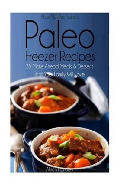 Pass Me The Paleo's Paleo Freezer Recipes: 25 Make Ahead Meals and Desserts That Your Family Will Love! by Alison Handley 9781506131399