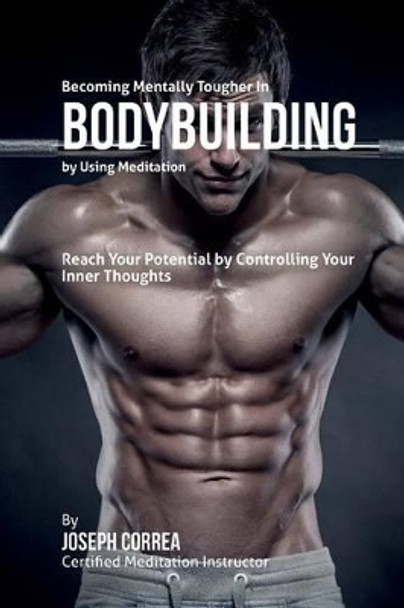 Becoming Mentally Tougher In Bodybuilding by Using Meditation: Reach Your Potential by Controlling Your Inner Thoughts by Correa (Certified Meditation Instructor) 9781511509381