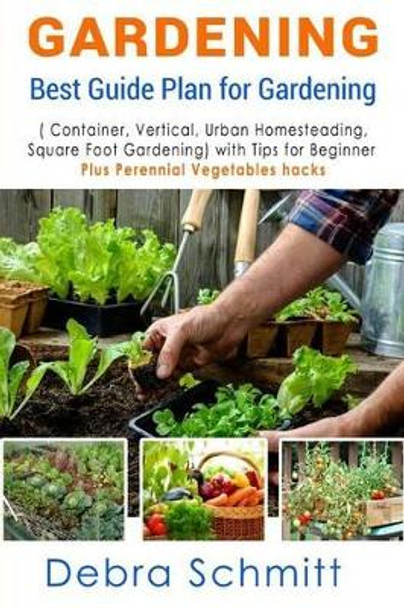 Gardening: Best Guide Plan for Gardening (Container, Vertical, Urban Homesteading, and Square Foot Gardening) by Debra Schmitt 9781533466648