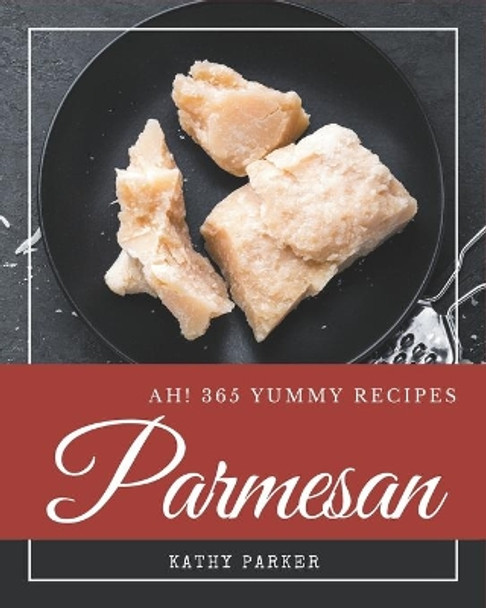 Ah! 365 Yummy Parmesan Recipes: Home Cooking Made Easy with Yummy Parmesan Cookbook! by Kathy Parker 9798689833583