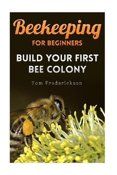 Beekeeping for Beginners: Build Your First Bee Colony: (Backyard Beekeeping, Beginning Beekeeping) by Tom Frederickson 9781981220670