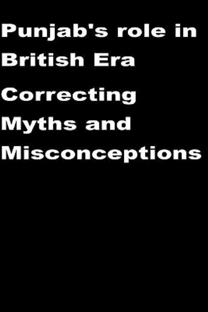 Punjab's role in British Era-Correcting Myths and Misconceptions by Agha Humayun Amin 9781514633885