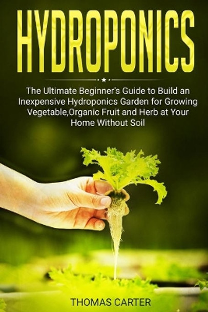 Hydroponics: The Ultimate Beginner's Guide to Build an Inexpensive Hydroponics Garden for Growing Vegetable, Organic Fruit and Herb at Your Home Without Soil by Thomas Carter 9798615074783