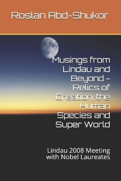 Musings from Lindau and Beyond - Relics of Creation, the Human Species and Super World: Lindau 2008 Meeting with Nobel Laureates by Roslan Abd-Shukor 9781790331215