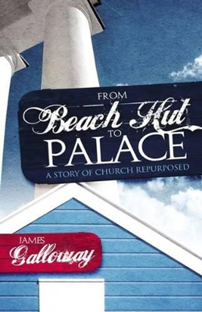 From Beach Hut to Palace: A Story of Church Repurposed by James Galloway 9781908393005