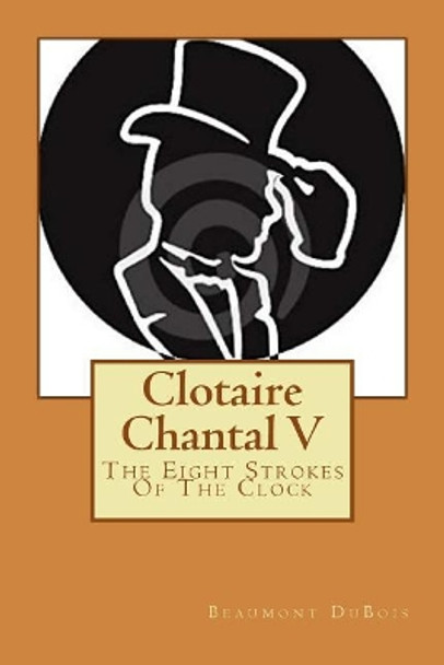 Clotaire Chantal V: The Eight Strokes Of The Clock by Beaumont DuBois 9781979045650