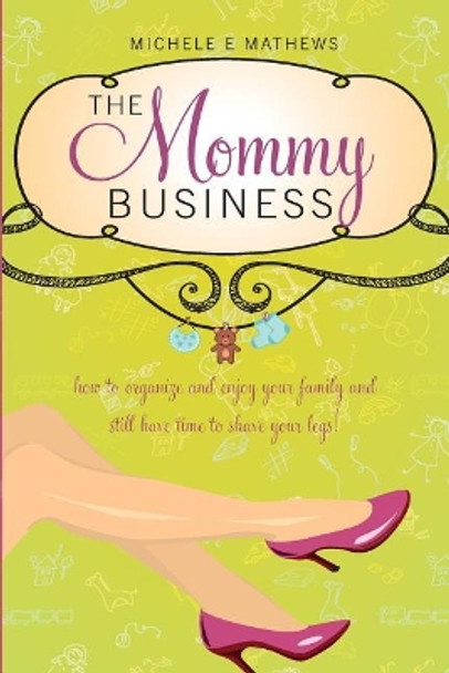 The Mommy Business: How to organize and enjoy your family and still have time to shave your legs! by Michele E Mathews 9781979770613