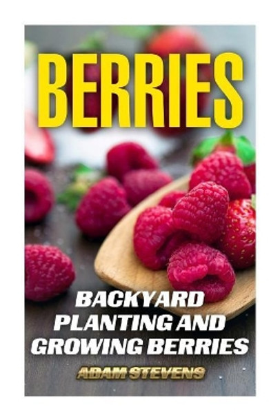 Berries: Backyard Planting and Growing Berries: (Berries Growing, Berries Gardening) by Adam Stevens 9781979380928