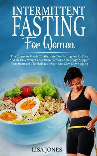 Intermittent Fasting For Women: The Complete Guide To Alternate-Day Fasting For An Easy And Healthy Weight Loss. Burn Fat With Autophagy, Support Your Hormones To Heal Your Body And Slow Down Aging by Lisa Jones 9781706423751