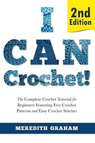 I Can Crochet!: The Complete Crochet Tutorial for Beginners Featuring Free Crochet Patterns and Easy Crochet Stitches by Meredith Graham 9781508968474