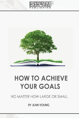 How to Achieve your Goals No Matter How Large or Small by Experience Everything Publishing 9781773200323
