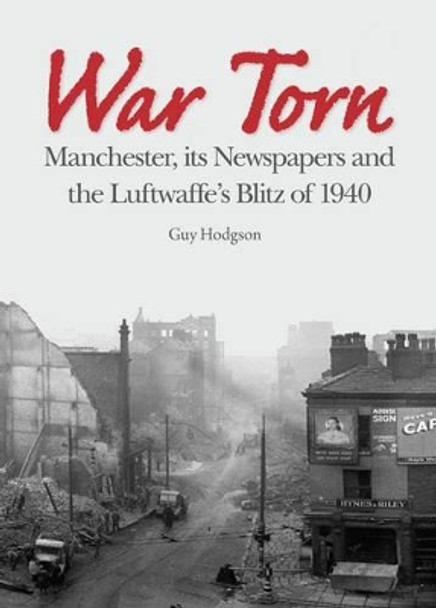 War Torn: Manchester, its Newspapers and the Luftwaffe's Christmas Blitz of 1940 by Guy Hodgson 9781908258168