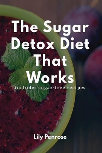 The Sugar Detox Diet That Works: Get Sugar Free (Includes Sugar Free Recipes) by Lily Penrose 9781539783503