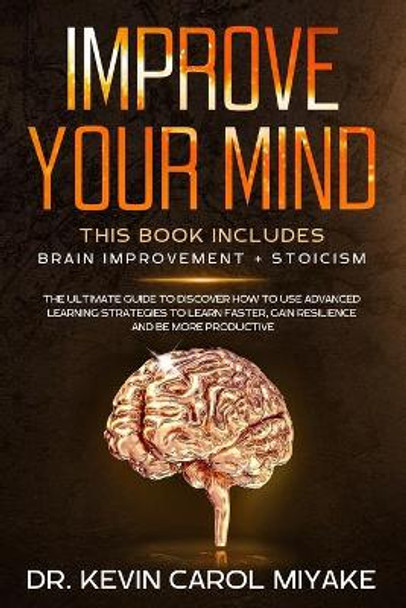 Improve Your Mind: This Book Includes: Brain Improvement + Stoicism. The Ultimate Guide To Discover How To Use Advanced Learning Strategies To Learn Faster, Gain Resilience And Be More Productive by Kevin Carol Miyake 9781707853199