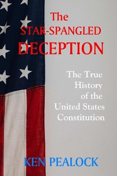 The Star-Spangled Deception: The True History of the United States Constitution by Ken Pealock 9781729842867