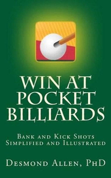 Win at Pocket Billiards: Bank and Kick Shots Simplified and Illustrated by Desmond Allen Phd 9781540506689