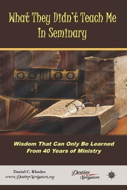 What They Didn't Teach Me in Seminary: Wisdom That Can Only Be Learned from 40 Years of Ministry by Daniel C Rhodes 9781799041306