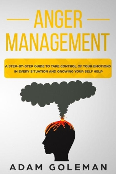 Anger Management: A Step-by-Step Guide to Take Control of Your Emotions in Every Situation and Grow Your Self-Help by Adam Goleman 9781708015923