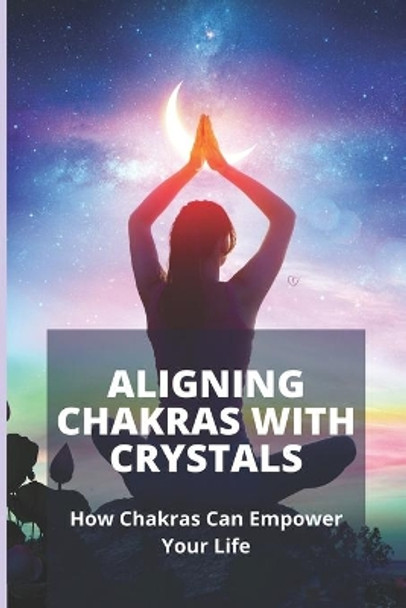 Aligning Chakras With Crystals: How Chakras Can Empower Your Life: Crystals For Chakra Alignment by Cheryle Umbach 9798744144401